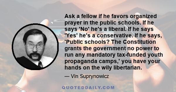 Ask a fellow if he favors organized prayer in the public schools. If he says 'No' he's a liberal. If he says 'Yes' he's a conservative. If he says, 'Public schools? The Constitution grants the government no power to run 