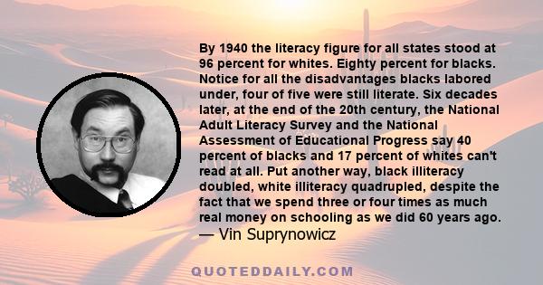 By 1940 the literacy figure for all states stood at 96 percent for whites. Eighty percent for blacks. Notice for all the disadvantages blacks labored under, four of five were still literate. Six decades later, at the