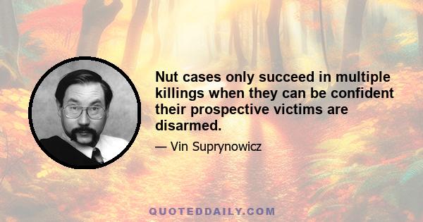 Nut cases only succeed in multiple killings when they can be confident their prospective victims are disarmed.