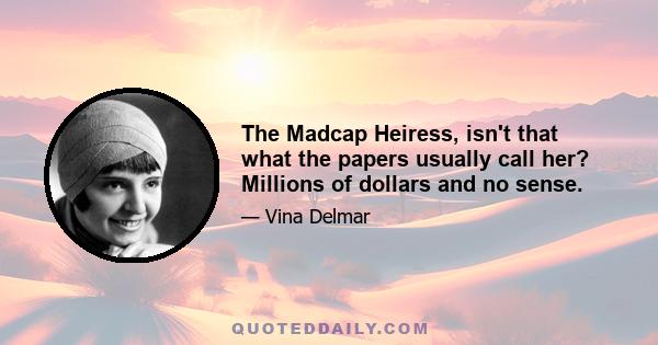 The Madcap Heiress, isn't that what the papers usually call her? Millions of dollars and no sense.