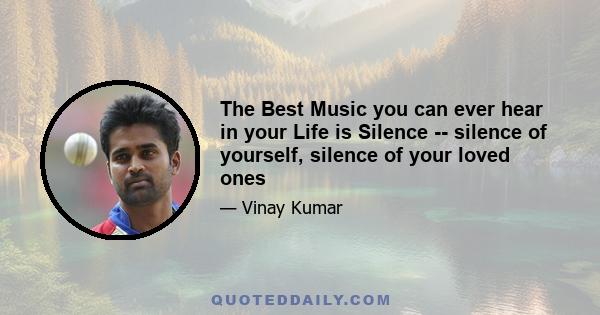 The Best Music you can ever hear in your Life is Silence -- silence of yourself, silence of your loved ones