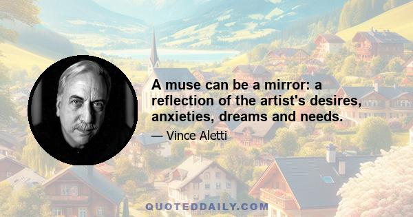 A muse can be a mirror: a reflection of the artist's desires, anxieties, dreams and needs.