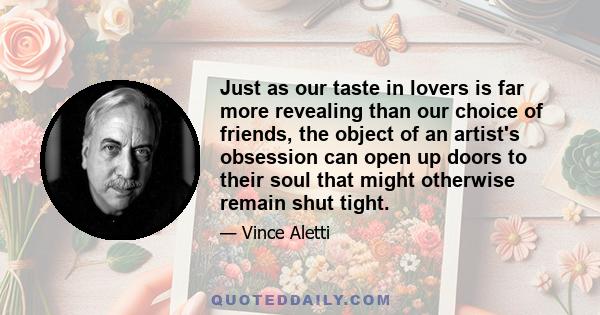 Just as our taste in lovers is far more revealing than our choice of friends, the object of an artist's obsession can open up doors to their soul that might otherwise remain shut tight.