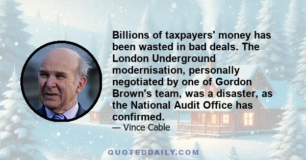 Billions of taxpayers' money has been wasted in bad deals. The London Underground modernisation, personally negotiated by one of Gordon Brown's team, was a disaster, as the National Audit Office has confirmed.