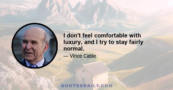 I don't feel comfortable with luxury, and I try to stay fairly normal.