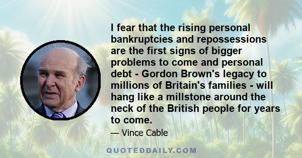 I fear that the rising personal bankruptcies and repossessions are the first signs of bigger problems to come and personal debt - Gordon Brown's legacy to millions of Britain's families - will hang like a millstone