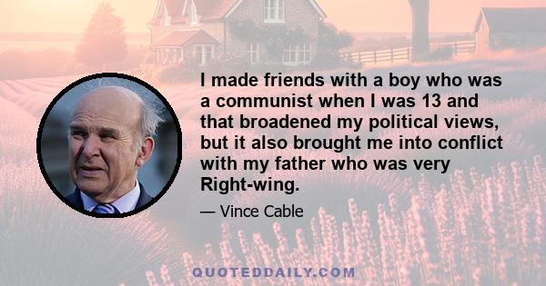 I made friends with a boy who was a communist when I was 13 and that broadened my political views, but it also brought me into conflict with my father who was very Right-wing.