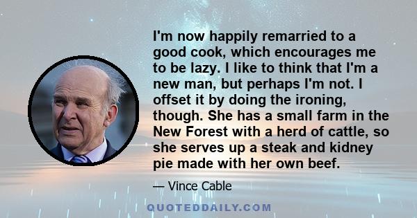 I'm now happily remarried to a good cook, which encourages me to be lazy. I like to think that I'm a new man, but perhaps I'm not. I offset it by doing the ironing, though. She has a small farm in the New Forest with a