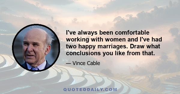 I've always been comfortable working with women and I've had two happy marriages. Draw what conclusions you like from that.