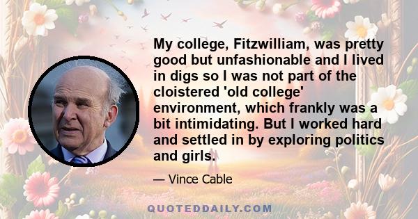 My college, Fitzwilliam, was pretty good but unfashionable and I lived in digs so I was not part of the cloistered 'old college' environment, which frankly was a bit intimidating. But I worked hard and settled in by