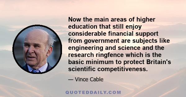 Now the main areas of higher education that still enjoy considerable financial support from government are subjects like engineering and science and the research ringfence which is the basic minimum to protect Britain's 