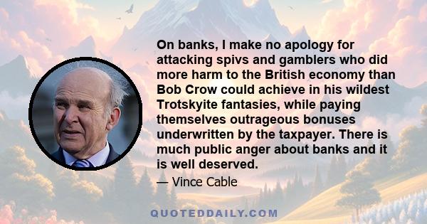 On banks, I make no apology for attacking spivs and gamblers who did more harm to the British economy than Bob Crow could achieve in his wildest Trotskyite fantasies, while paying themselves outrageous bonuses