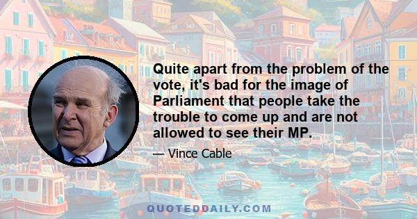 Quite apart from the problem of the vote, it's bad for the image of Parliament that people take the trouble to come up and are not allowed to see their MP.