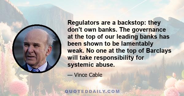 Regulators are a backstop: they don't own banks. The governance at the top of our leading banks has been shown to be lamentably weak. No one at the top of Barclays will take responsibility for systemic abuse.