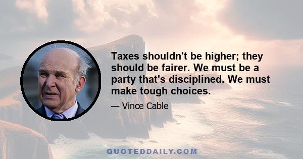 Taxes shouldn't be higher; they should be fairer. We must be a party that's disciplined. We must make tough choices.