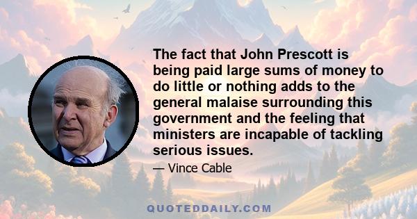 The fact that John Prescott is being paid large sums of money to do little or nothing adds to the general malaise surrounding this government and the feeling that ministers are incapable of tackling serious issues.