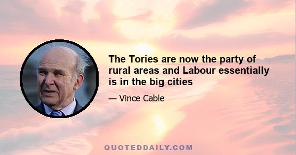 The Tories are now the party of rural areas and Labour essentially is in the big cities