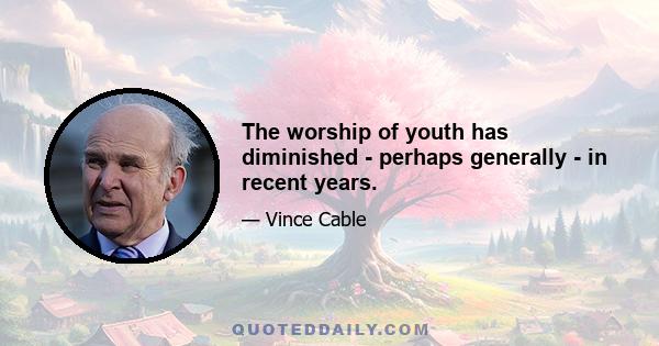 The worship of youth has diminished - perhaps generally - in recent years.