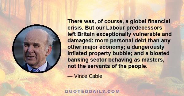 There was, of course, a global financial crisis. But our Labour predecessors left Britain exceptionally vulnerable and damaged: more personal debt than any other major economy; a dangerously inflated property bubble;