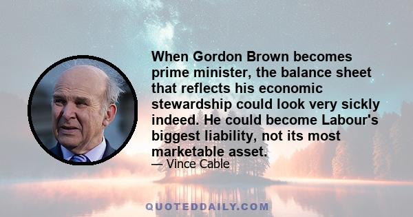 When Gordon Brown becomes prime minister, the balance sheet that reflects his economic stewardship could look very sickly indeed. He could become Labour's biggest liability, not its most marketable asset.