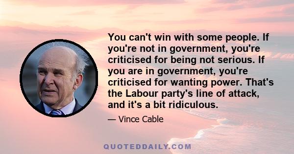 You can't win with some people. If you're not in government, you're criticised for being not serious. If you are in government, you're criticised for wanting power. That's the Labour party's line of attack, and it's a