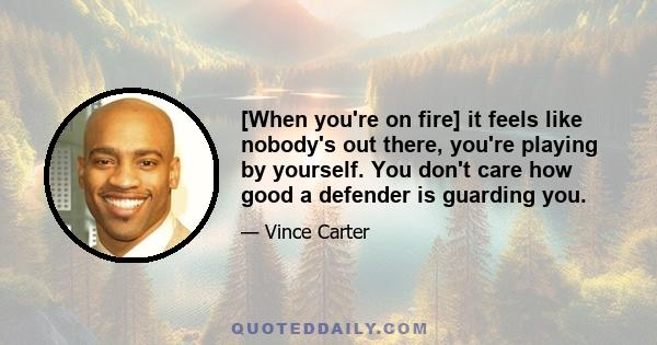 [When you're on fire] it feels like nobody's out there, you're playing by yourself. You don't care how good a defender is guarding you.