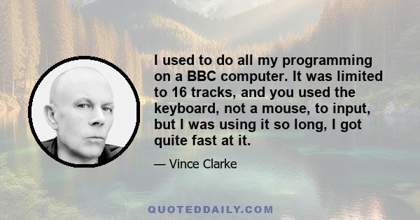 I used to do all my programming on a BBC computer. It was limited to 16 tracks, and you used the keyboard, not a mouse, to input, but I was using it so long, I got quite fast at it.