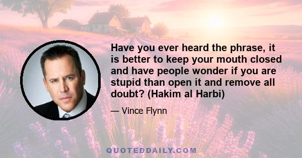 Have you ever heard the phrase, it is better to keep your mouth closed and have people wonder if you are stupid than open it and remove all doubt? (Hakim al Harbi)