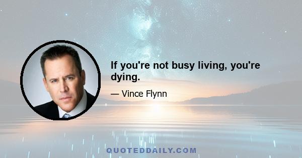 If you're not busy living, you're dying.