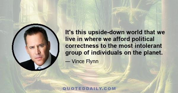 It's this upside-down world that we live in where we afford political correctness to the most intolerant group of individuals on the planet.