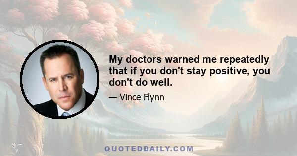 My doctors warned me repeatedly that if you don't stay positive, you don't do well.