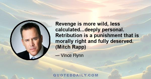 Revenge is more wild, less calculated...deeply personal. Retribution is a punishment that is morally right and fully deserved. (Mitch Rapp)