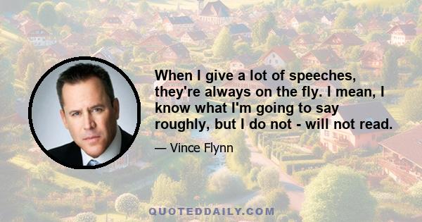 When I give a lot of speeches, they're always on the fly. I mean, I know what I'm going to say roughly, but I do not - will not read.