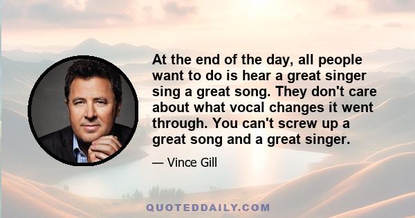 At the end of the day, all people want to do is hear a great singer sing a great song. They don't care about what vocal changes it went through. You can't screw up a great song and a great singer.