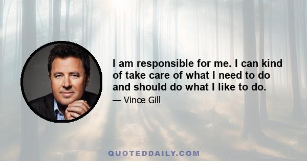 I am responsible for me. I can kind of take care of what I need to do and should do what I like to do.