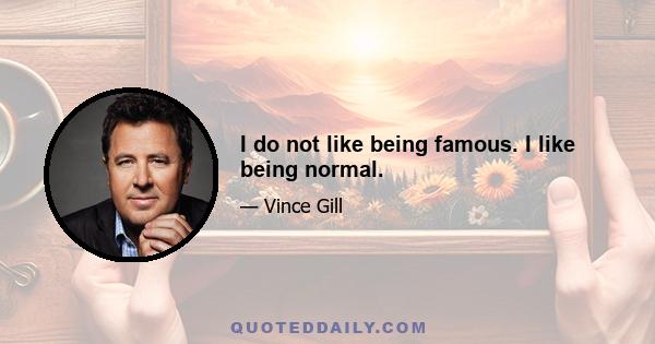 I do not like being famous. I like being normal.