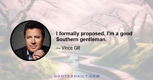 I formally proposed. I'm a good Southern gentleman.