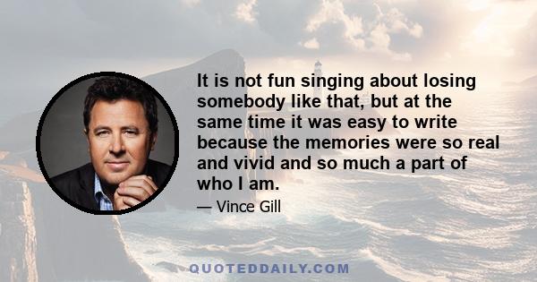 It is not fun singing about losing somebody like that, but at the same time it was easy to write because the memories were so real and vivid and so much a part of who I am.