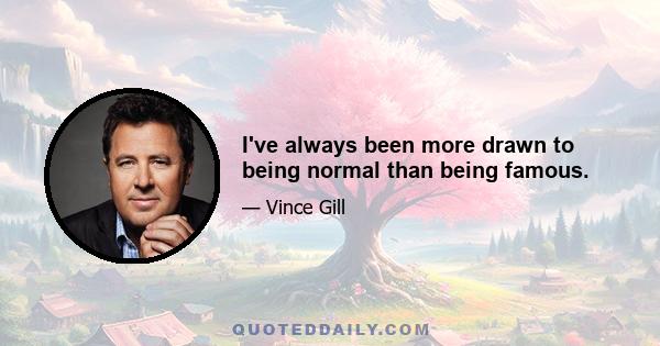 I've always been more drawn to being normal than being famous.