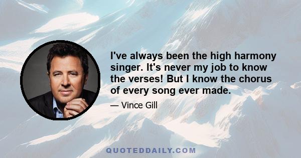 I've always been the high harmony singer. It's never my job to know the verses! But I know the chorus of every song ever made.