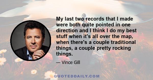 My last two records that I made were both quite pointed in one direction and I think I do my best stuff when it's all over the map, when there's a couple traditional things, a couple pretty rocking things.