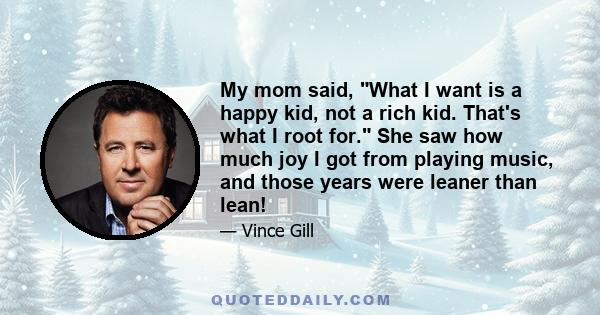 My mom said, What I want is a happy kid, not a rich kid. That's what I root for. She saw how much joy I got from playing music, and those years were leaner than lean!