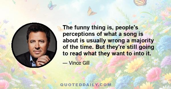 The funny thing is, people's perceptions of what a song is about is usually wrong a majority of the time. But they're still going to read what they want to into it.