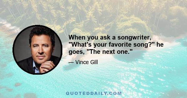 When you ask a songwriter, What's your favorite song? he goes, The next one.