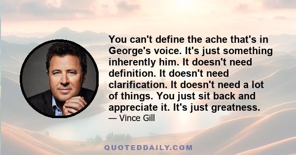 You can't define the ache that's in George's voice. It's just something inherently him. It doesn't need definition. It doesn't need clarification. It doesn't need a lot of things. You just sit back and appreciate it.