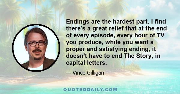 Endings are the hardest part. I find there's a great relief that at the end of every episode, every hour of TV you produce, while you want a proper and satisfying ending, it doesn't have to end The Story, in capital