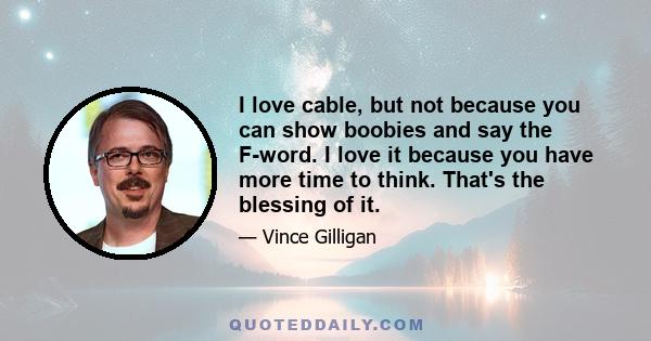 I love cable, but not because you can show boobies and say the F-word. I love it because you have more time to think. That's the blessing of it.