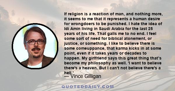 If religion is a reaction of man, and nothing more, it seems to me that it represents a human desire for wrongdoers to be punished. I hate the idea of Idi Amin living in Saudi Arabia for the last 25 years of his life.