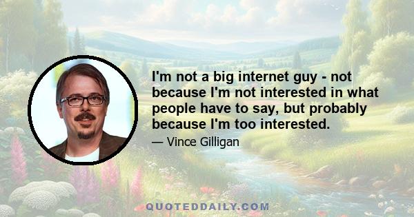 I'm not a big internet guy - not because I'm not interested in what people have to say, but probably because I'm too interested.