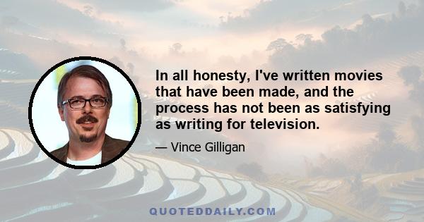 In all honesty, I've written movies that have been made, and the process has not been as satisfying as writing for television.